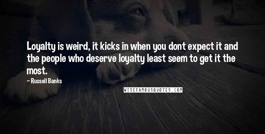 Russell Banks Quotes: Loyalty is weird, it kicks in when you dont expect it and the people who deserve loyalty least seem to get it the most.