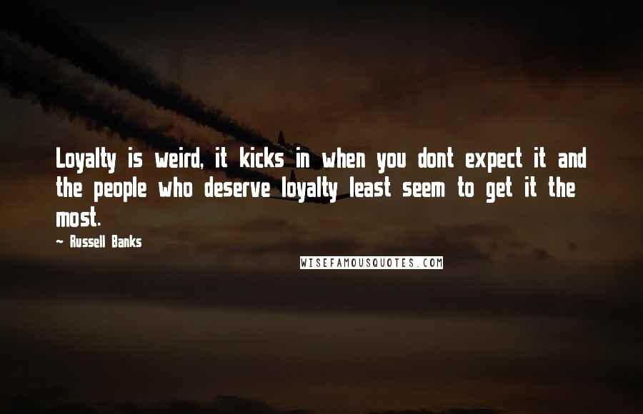 Russell Banks Quotes: Loyalty is weird, it kicks in when you dont expect it and the people who deserve loyalty least seem to get it the most.