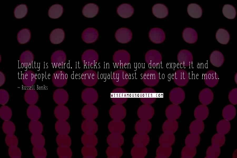 Russell Banks Quotes: Loyalty is weird, it kicks in when you dont expect it and the people who deserve loyalty least seem to get it the most.