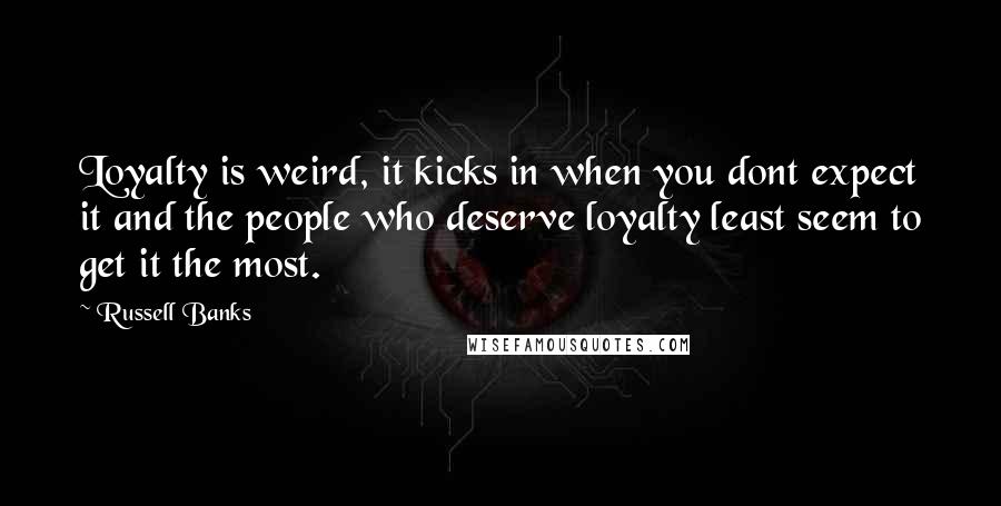 Russell Banks Quotes: Loyalty is weird, it kicks in when you dont expect it and the people who deserve loyalty least seem to get it the most.