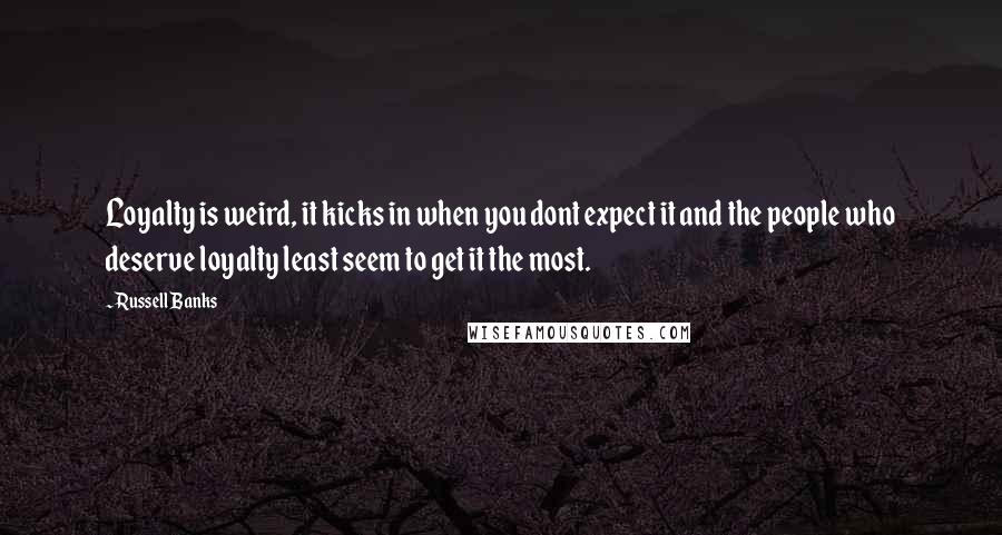 Russell Banks Quotes: Loyalty is weird, it kicks in when you dont expect it and the people who deserve loyalty least seem to get it the most.