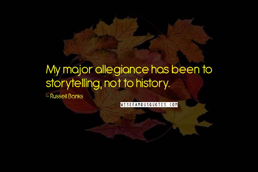 Russell Banks Quotes: My major allegiance has been to storytelling, not to history.