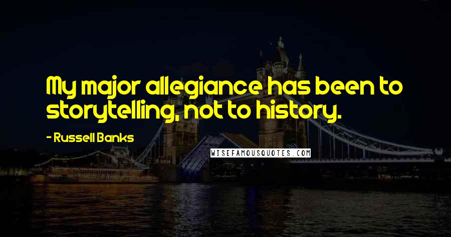 Russell Banks Quotes: My major allegiance has been to storytelling, not to history.