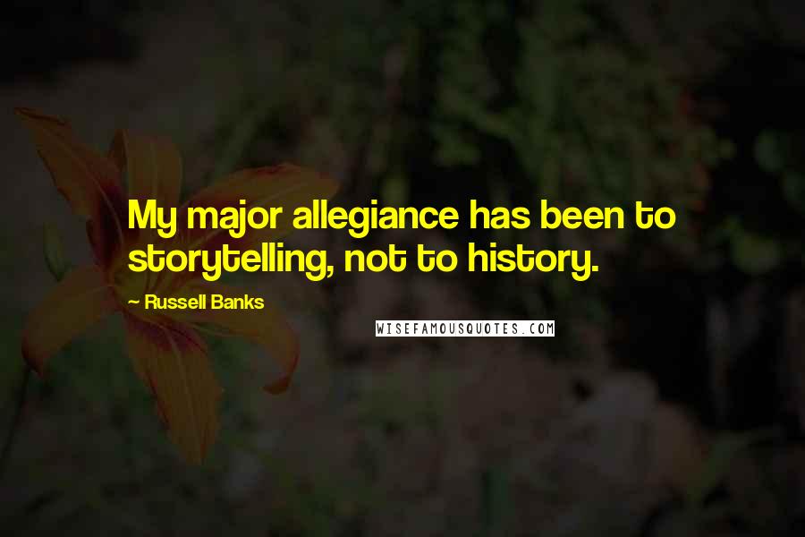 Russell Banks Quotes: My major allegiance has been to storytelling, not to history.