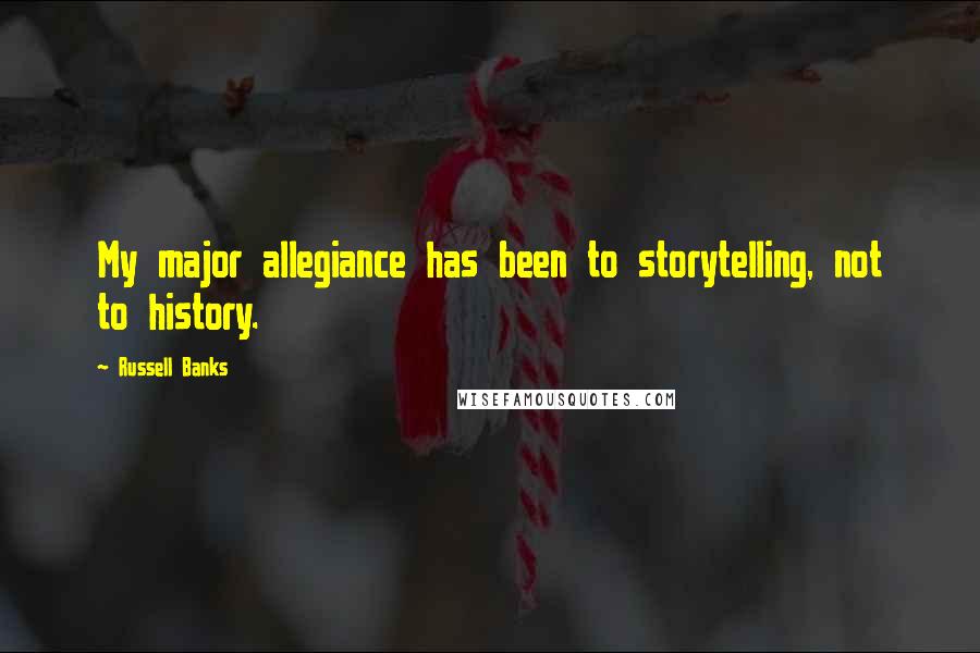 Russell Banks Quotes: My major allegiance has been to storytelling, not to history.