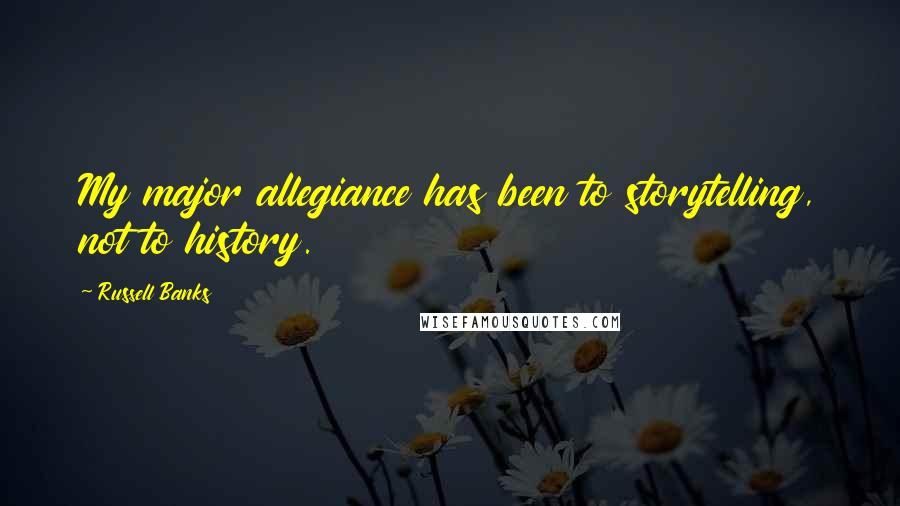 Russell Banks Quotes: My major allegiance has been to storytelling, not to history.