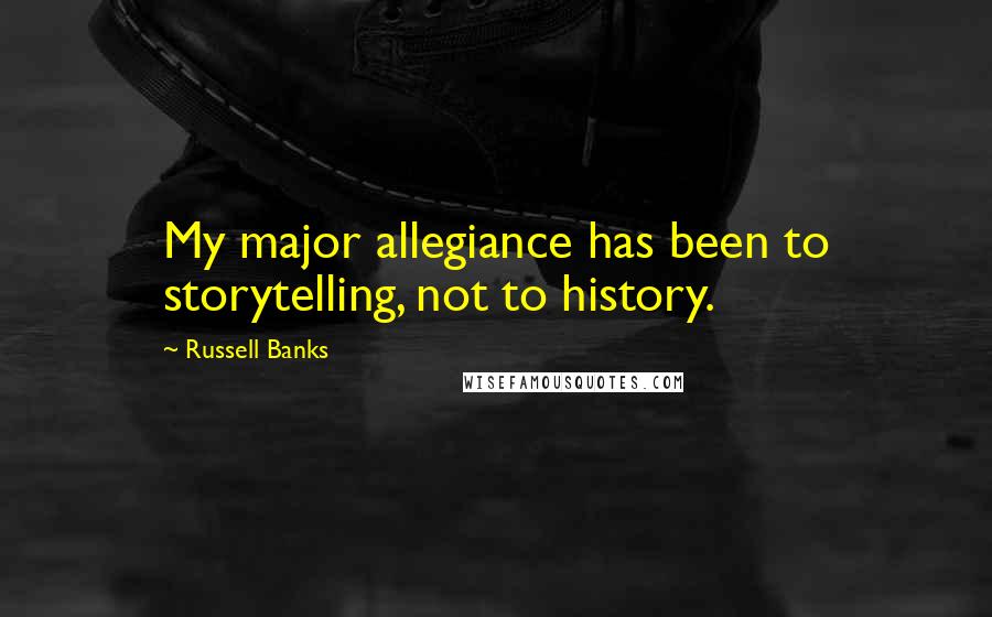 Russell Banks Quotes: My major allegiance has been to storytelling, not to history.