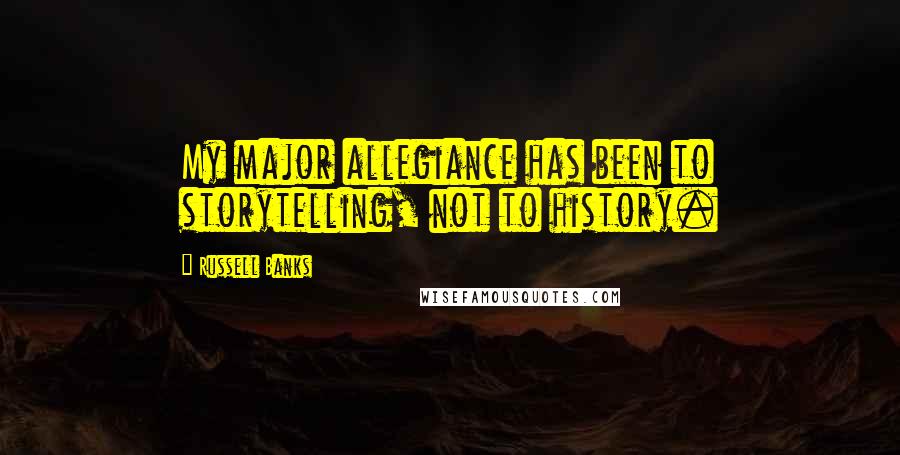 Russell Banks Quotes: My major allegiance has been to storytelling, not to history.