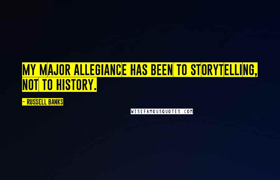 Russell Banks Quotes: My major allegiance has been to storytelling, not to history.