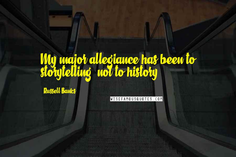 Russell Banks Quotes: My major allegiance has been to storytelling, not to history.