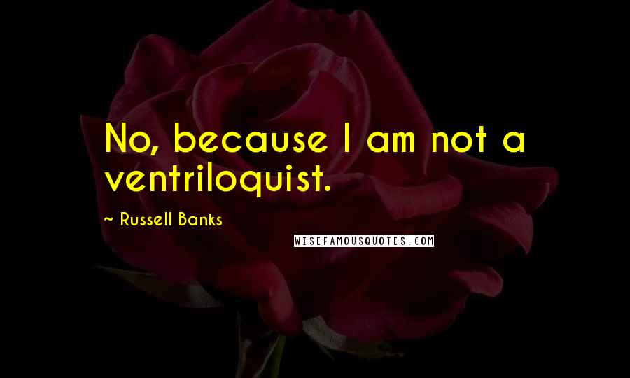 Russell Banks Quotes: No, because I am not a ventriloquist.