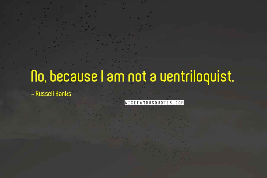 Russell Banks Quotes: No, because I am not a ventriloquist.