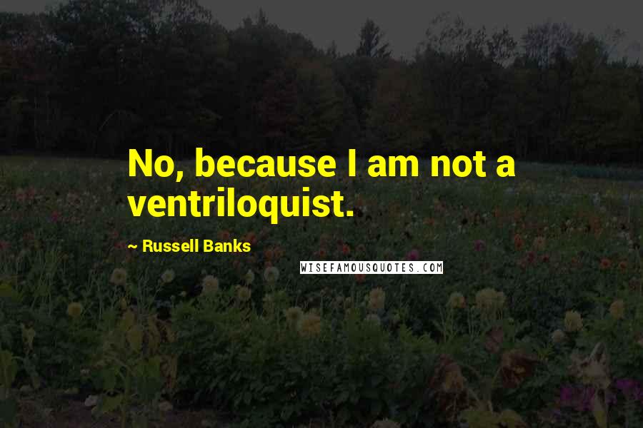 Russell Banks Quotes: No, because I am not a ventriloquist.