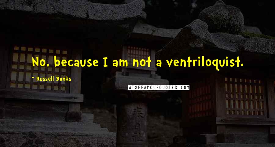 Russell Banks Quotes: No, because I am not a ventriloquist.