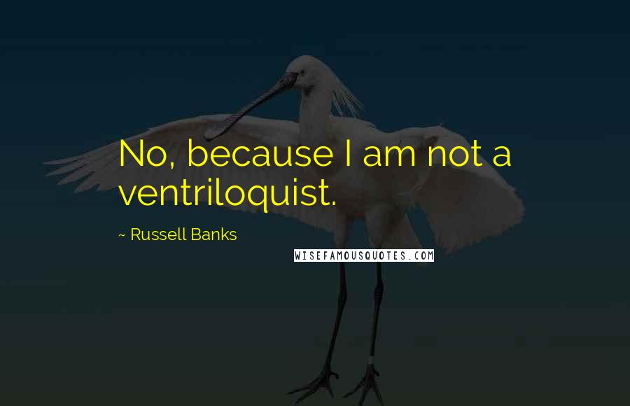 Russell Banks Quotes: No, because I am not a ventriloquist.