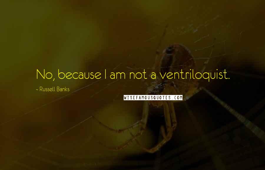 Russell Banks Quotes: No, because I am not a ventriloquist.