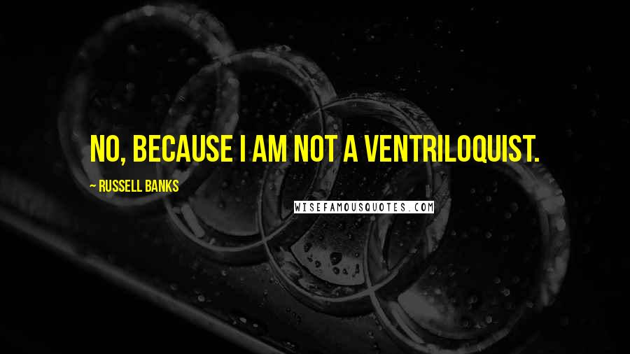 Russell Banks Quotes: No, because I am not a ventriloquist.