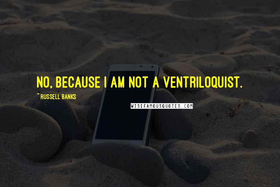 Russell Banks Quotes: No, because I am not a ventriloquist.