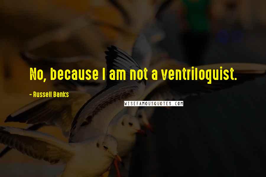 Russell Banks Quotes: No, because I am not a ventriloquist.
