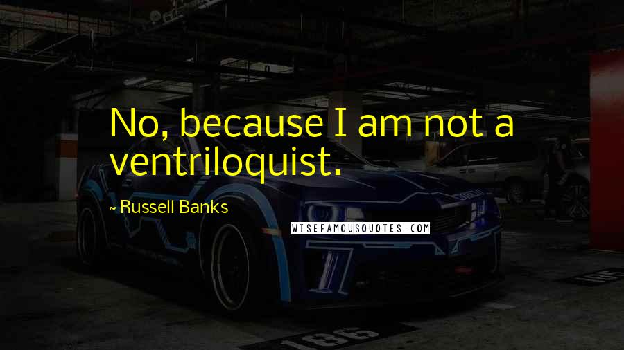 Russell Banks Quotes: No, because I am not a ventriloquist.