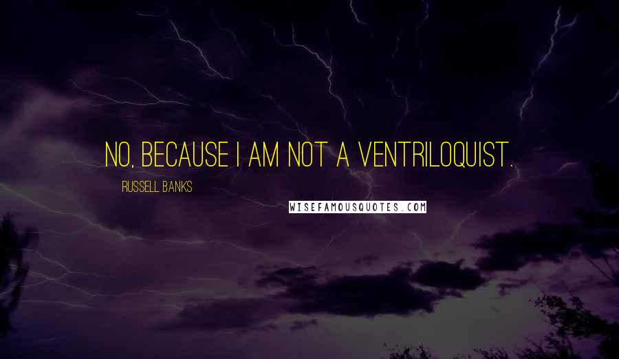 Russell Banks Quotes: No, because I am not a ventriloquist.