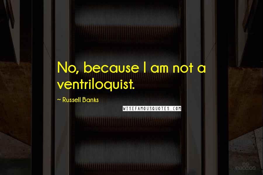 Russell Banks Quotes: No, because I am not a ventriloquist.