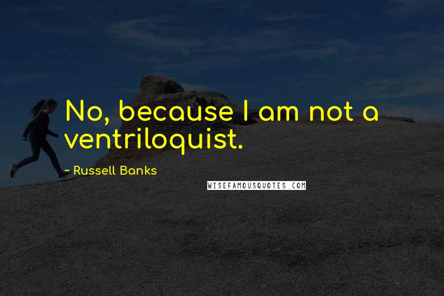 Russell Banks Quotes: No, because I am not a ventriloquist.