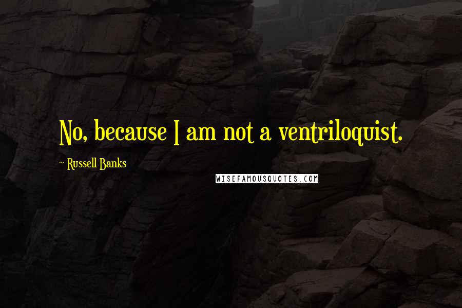 Russell Banks Quotes: No, because I am not a ventriloquist.