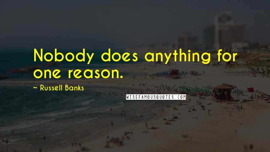 Russell Banks Quotes: Nobody does anything for one reason.