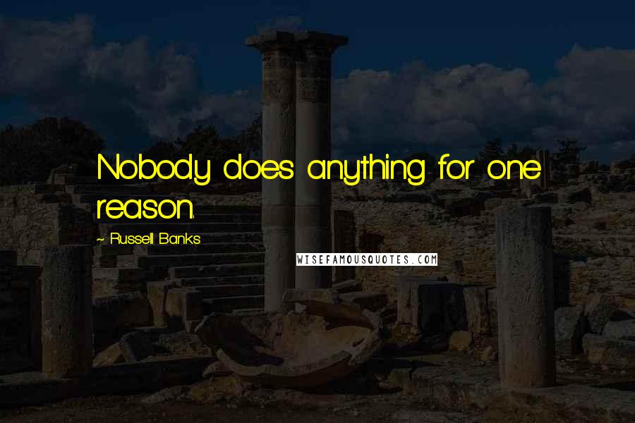 Russell Banks Quotes: Nobody does anything for one reason.