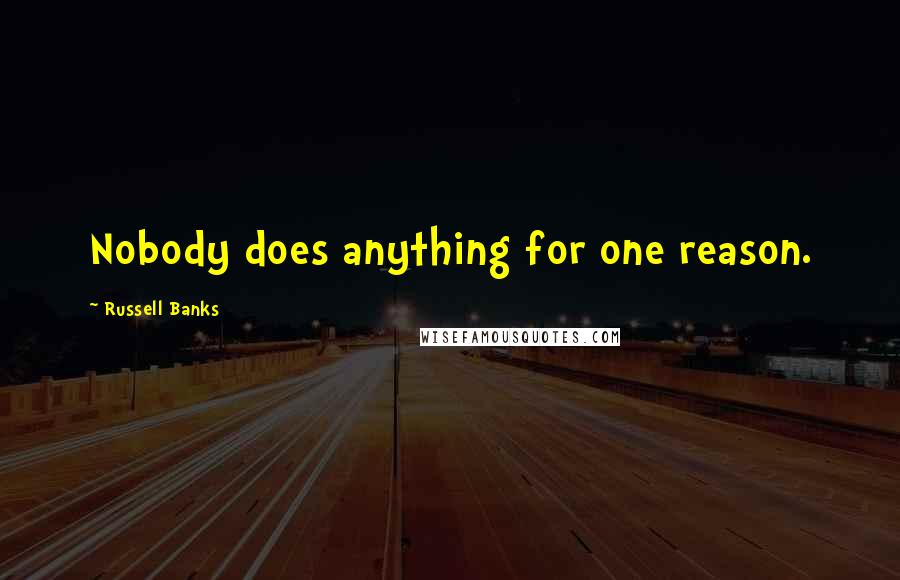 Russell Banks Quotes: Nobody does anything for one reason.