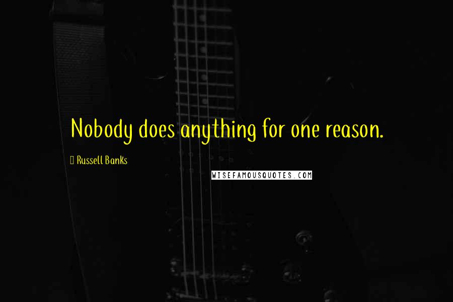 Russell Banks Quotes: Nobody does anything for one reason.