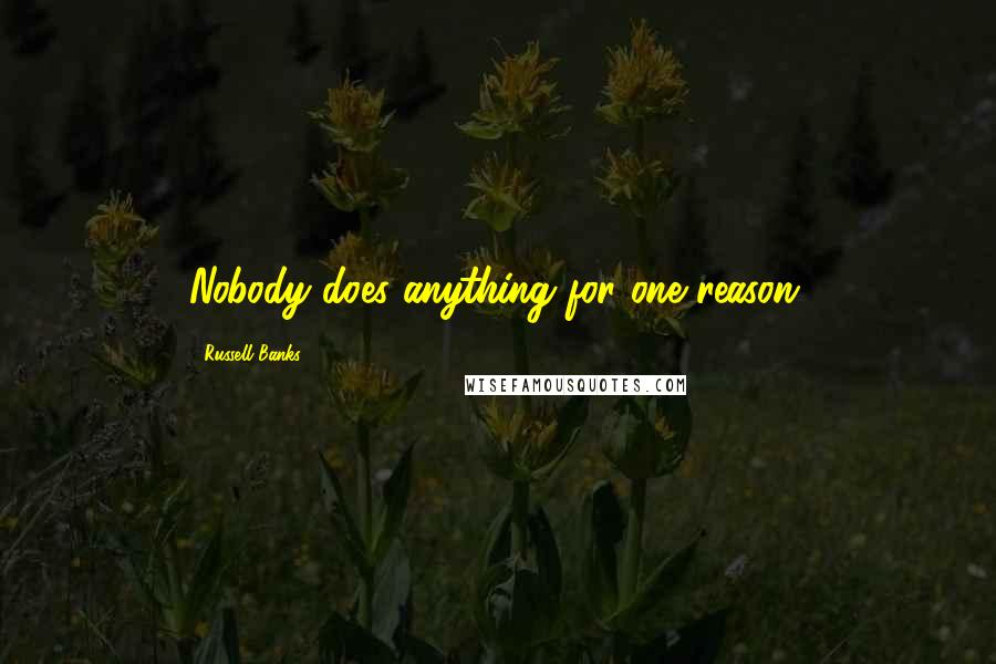 Russell Banks Quotes: Nobody does anything for one reason.