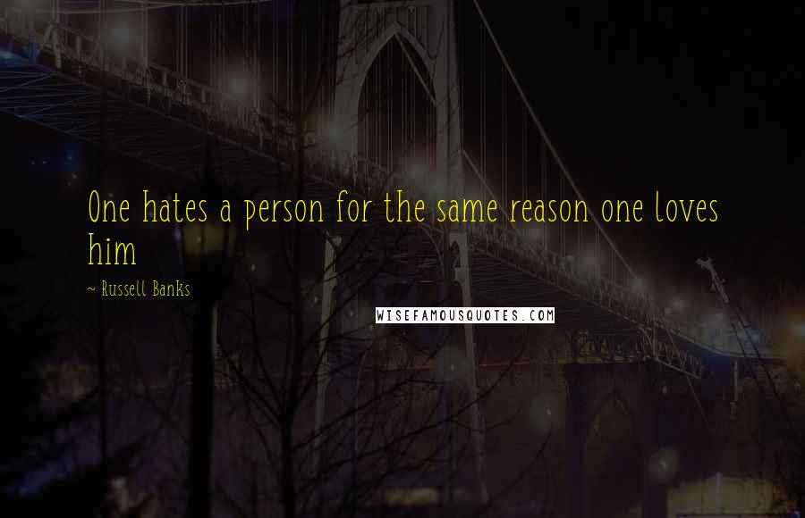 Russell Banks Quotes: One hates a person for the same reason one loves him