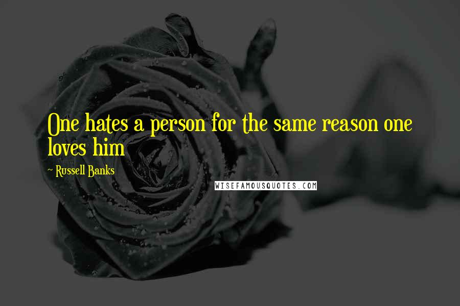 Russell Banks Quotes: One hates a person for the same reason one loves him