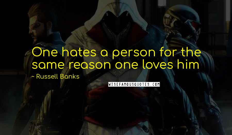 Russell Banks Quotes: One hates a person for the same reason one loves him