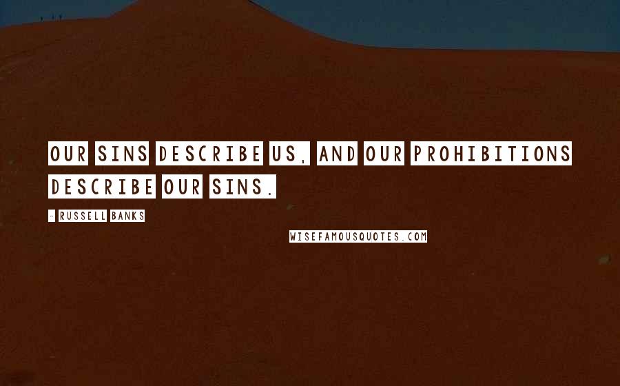 Russell Banks Quotes: Our sins describe us, and our prohibitions describe our sins.