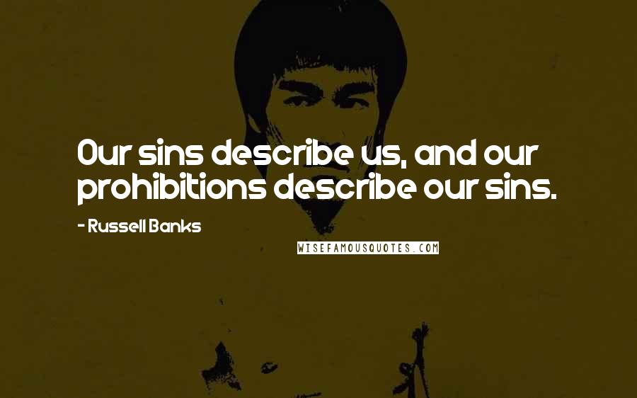 Russell Banks Quotes: Our sins describe us, and our prohibitions describe our sins.