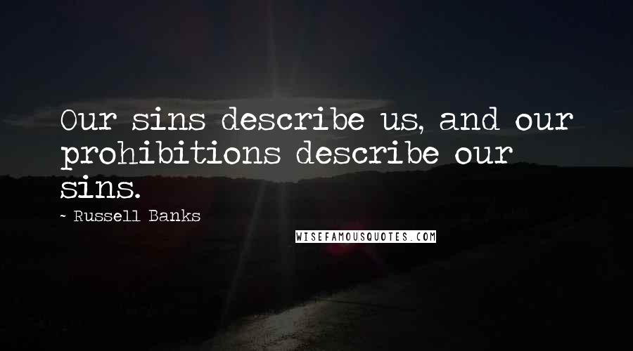 Russell Banks Quotes: Our sins describe us, and our prohibitions describe our sins.