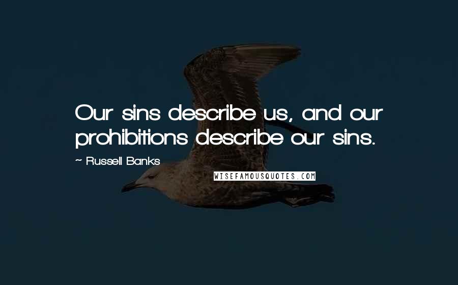 Russell Banks Quotes: Our sins describe us, and our prohibitions describe our sins.