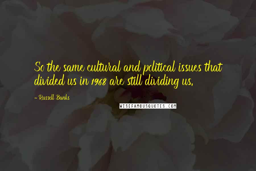 Russell Banks Quotes: So the same cultural and political issues that divided us in 1968 are still dividing us.