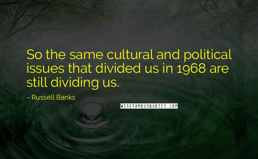 Russell Banks Quotes: So the same cultural and political issues that divided us in 1968 are still dividing us.