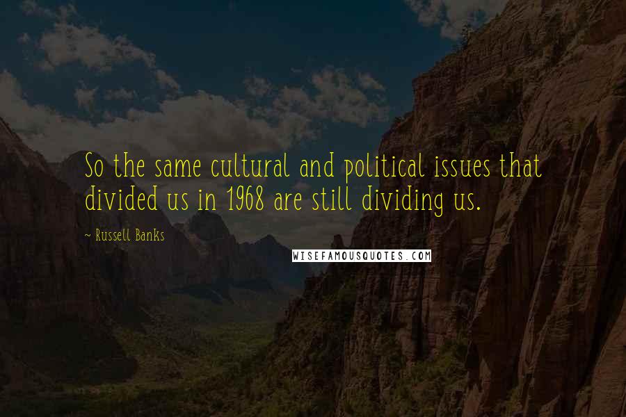 Russell Banks Quotes: So the same cultural and political issues that divided us in 1968 are still dividing us.