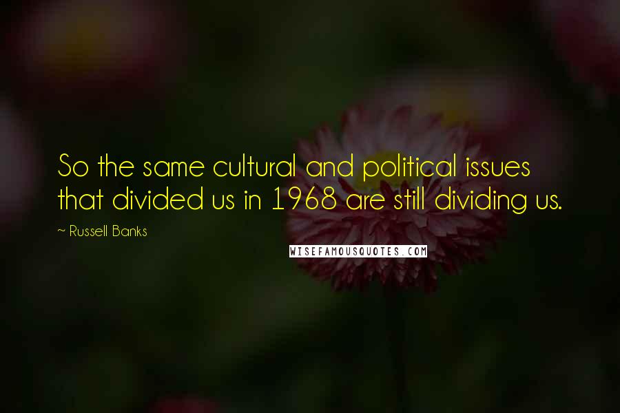 Russell Banks Quotes: So the same cultural and political issues that divided us in 1968 are still dividing us.