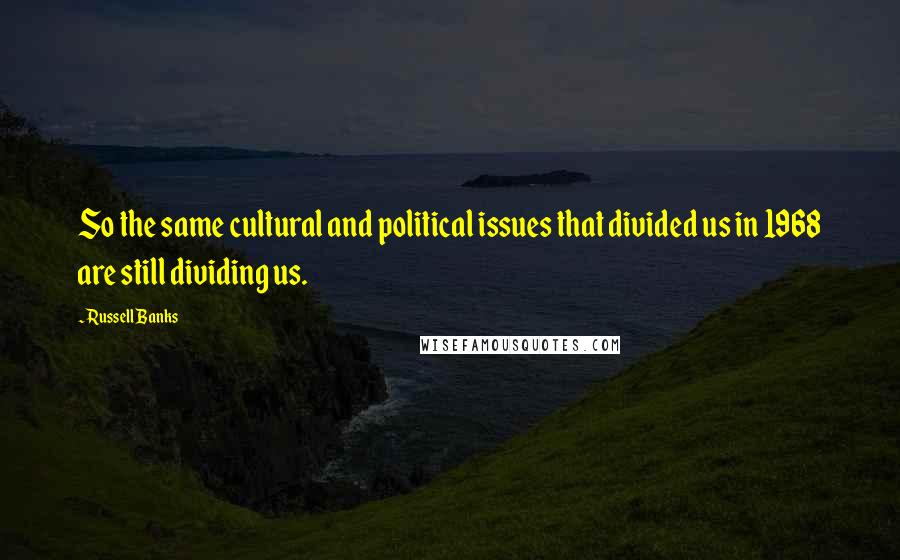 Russell Banks Quotes: So the same cultural and political issues that divided us in 1968 are still dividing us.