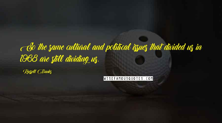 Russell Banks Quotes: So the same cultural and political issues that divided us in 1968 are still dividing us.