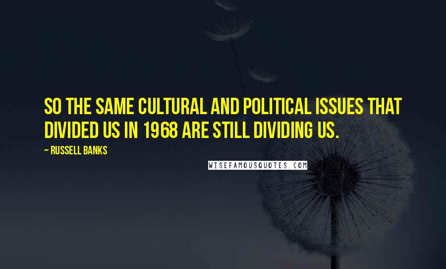 Russell Banks Quotes: So the same cultural and political issues that divided us in 1968 are still dividing us.