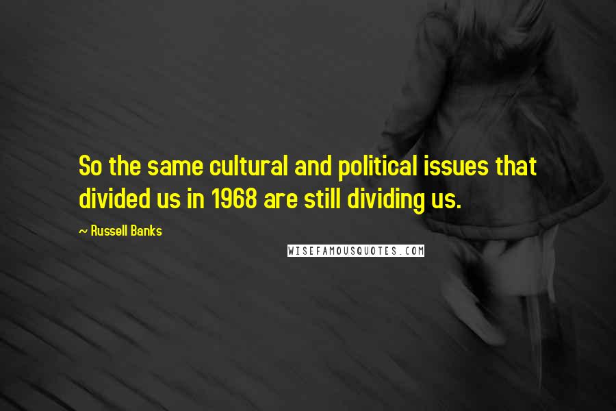 Russell Banks Quotes: So the same cultural and political issues that divided us in 1968 are still dividing us.