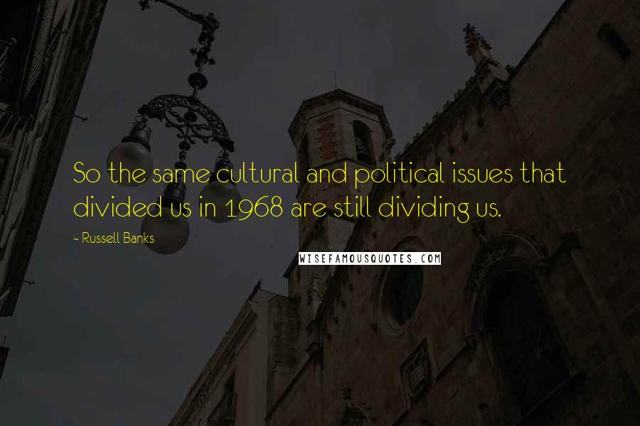 Russell Banks Quotes: So the same cultural and political issues that divided us in 1968 are still dividing us.