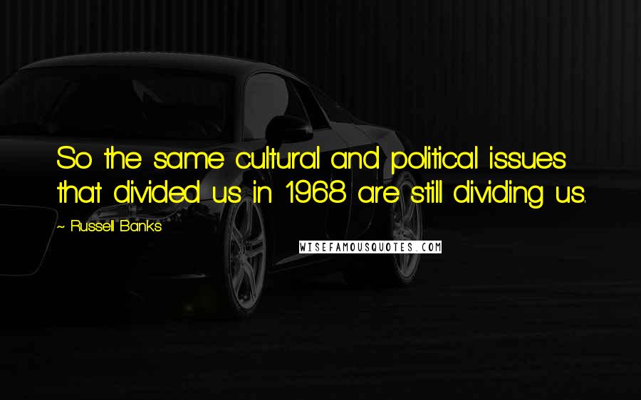 Russell Banks Quotes: So the same cultural and political issues that divided us in 1968 are still dividing us.